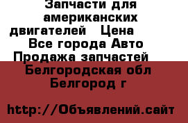 Запчасти для американских двигателей › Цена ­ 999 - Все города Авто » Продажа запчастей   . Белгородская обл.,Белгород г.